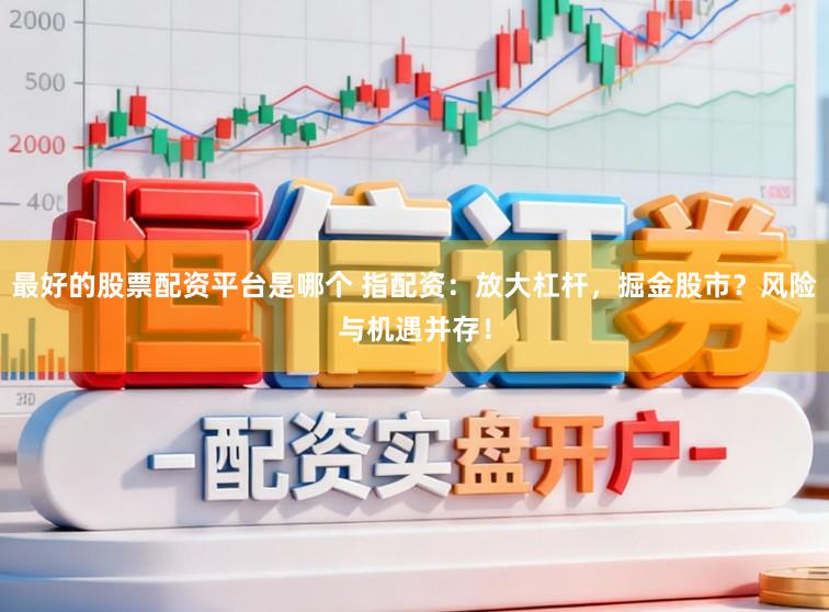 最好的股票配资平台是哪个 指配资：放大杠杆，掘金股市？风险与机遇并存！
