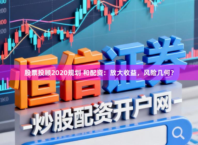 股票投顾2020规划 和配资：放大收益，风险几何？
