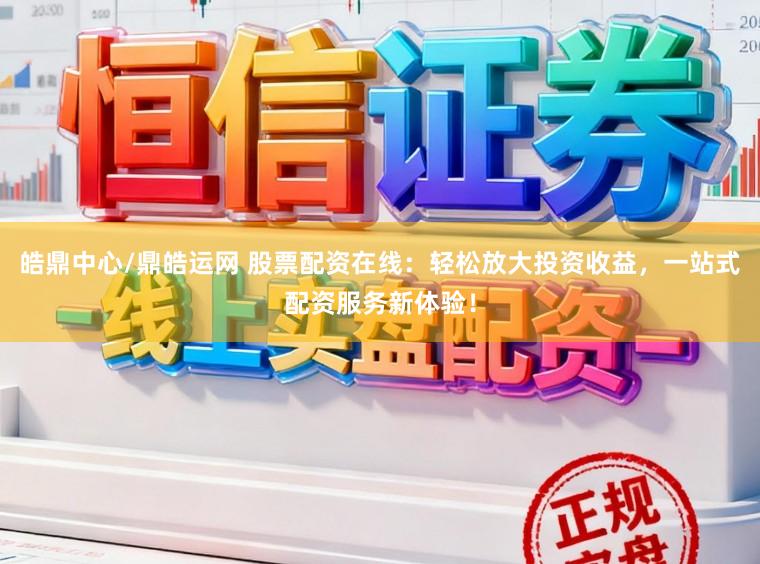 皓鼎中心/鼎皓运网 股票配资在线：轻松放大投资收益，一站式配资服务新体验！