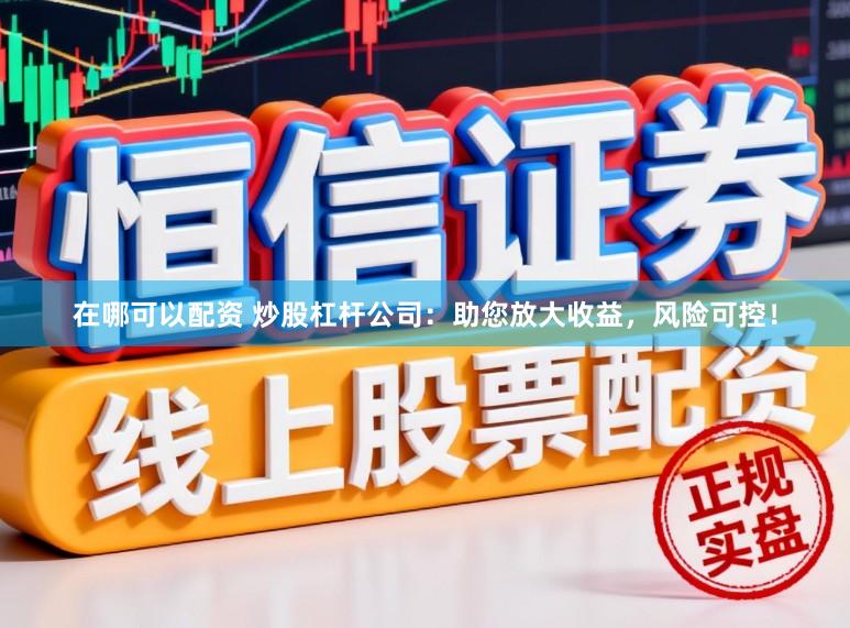 在哪可以配资 炒股杠杆公司：助您放大收益，风险可控！