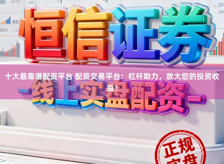 十大最靠谱配资平台 配资交易平台：杠杆助力，放大您的投资收益！