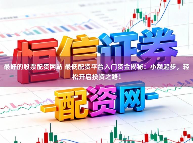 最好的股票配资网站 最低配资平台入门资金揭秘：小额起步，轻松开启投资之路！