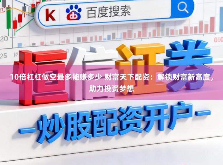 10倍杠杠做空最多能赚多少 财富天下配资：解锁财富新高度，助力投资梦想