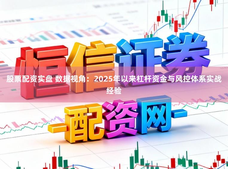 股票配资实盘 数据视角：2025年以来杠杆资金与风控体系实战经验