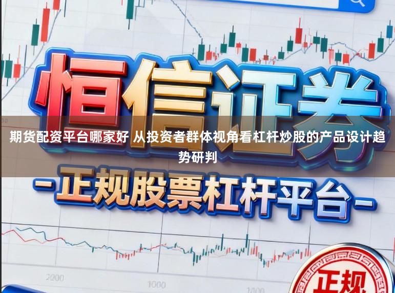 期货配资平台哪家好 从投资者群体视角看杠杆炒股的产品设计趋势研判