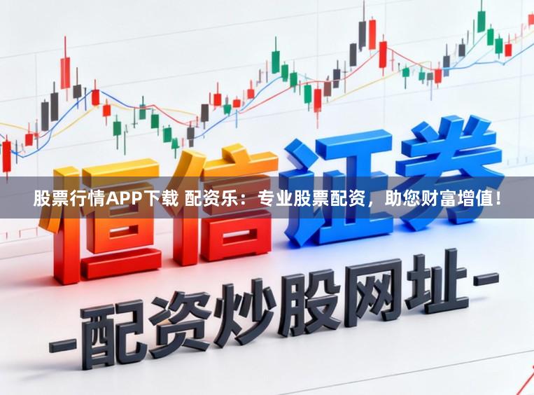 股票行情APP下载 配资乐：专业股票配资，助您财富增值！