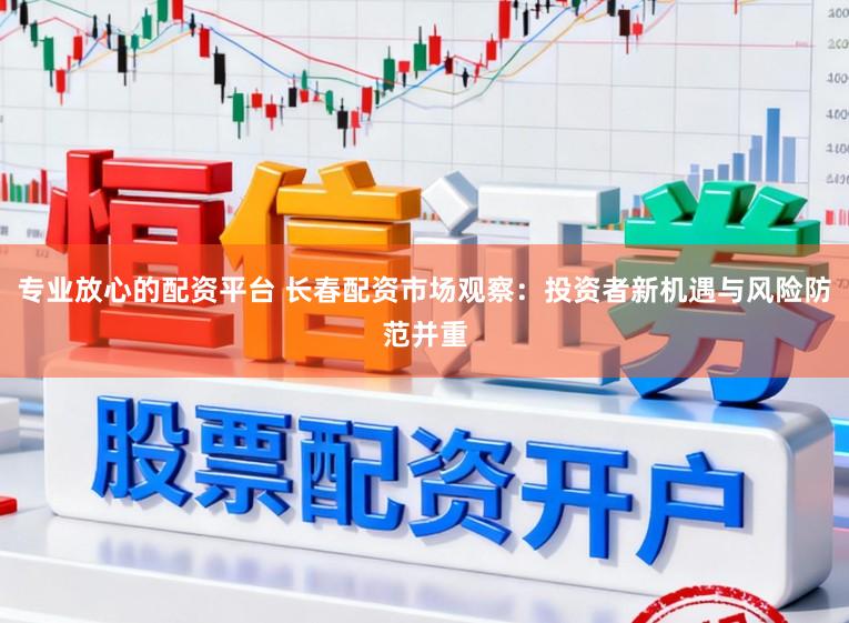 专业放心的配资平台 长春配资市场观察：投资者新机遇与风险防范并重