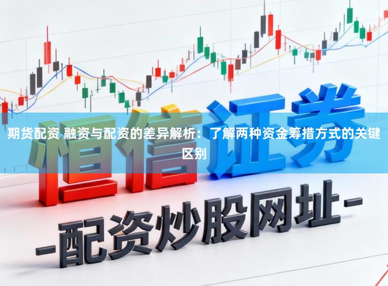 期货配资 融资与配资的差异解析：了解两种资金筹措方式的关键区别