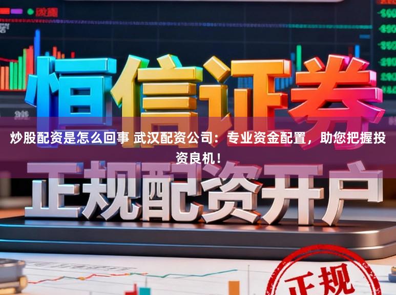 炒股配资是怎么回事 武汉配资公司：专业资金配置，助您把握投资良机！