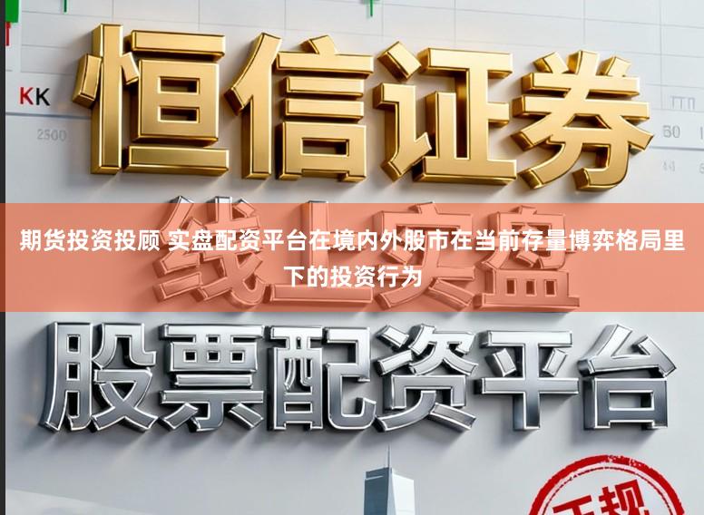 期货投资投顾 实盘配资平台在境内外股市在当前存量博弈格局里下的投资行为