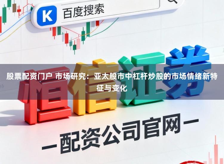 股票配资门户 市场研究：亚太股市中杠杆炒股的市场情绪新特征与变化