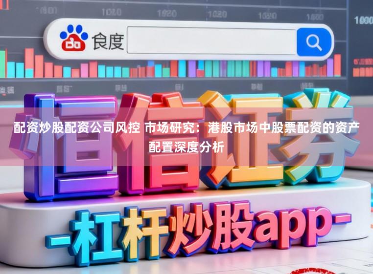 配资炒股配资公司风控 市场研究：港股市场中股票配资的资产配置深度分析