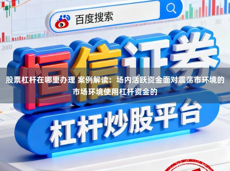 股票杠杆在哪里办理 案例解读：场内活跃资金面对震荡市环境的市场环境使用杠杆资金的