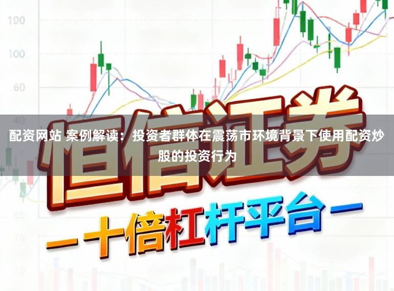 配资网站 案例解读：投资者群体在震荡市环境背景下使用配资炒股的投资行为