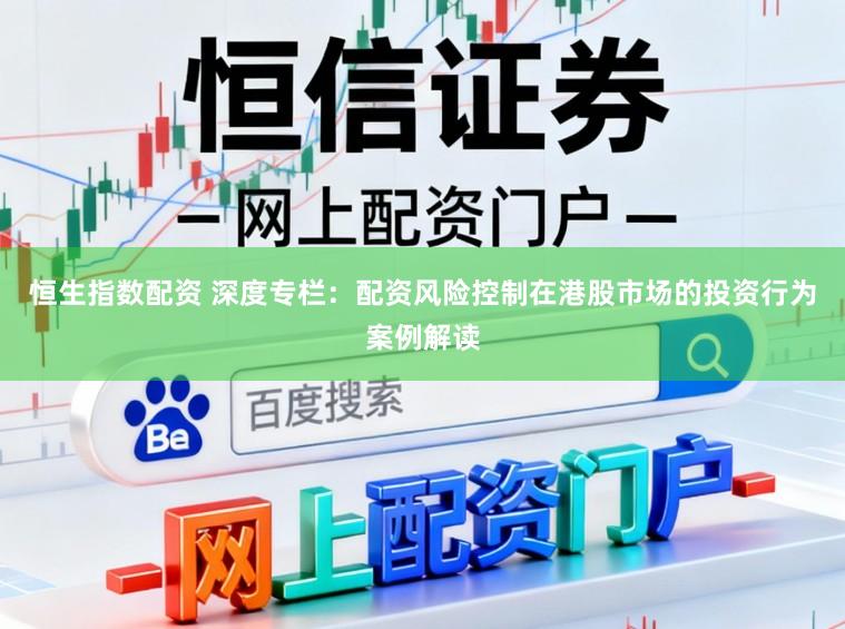 恒生指数配资 深度专栏：配资风险控制在港股市场的投资行为案例解读