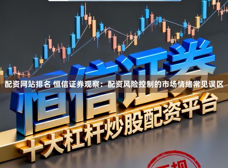 配资网站排名 恒信证券观察：配资风险控制的市场情绪常见误区