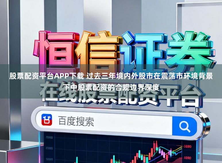 股票配资平台APP下载 过去三年境内外股市在震荡市环境背景下中股票配资的合规边界深度