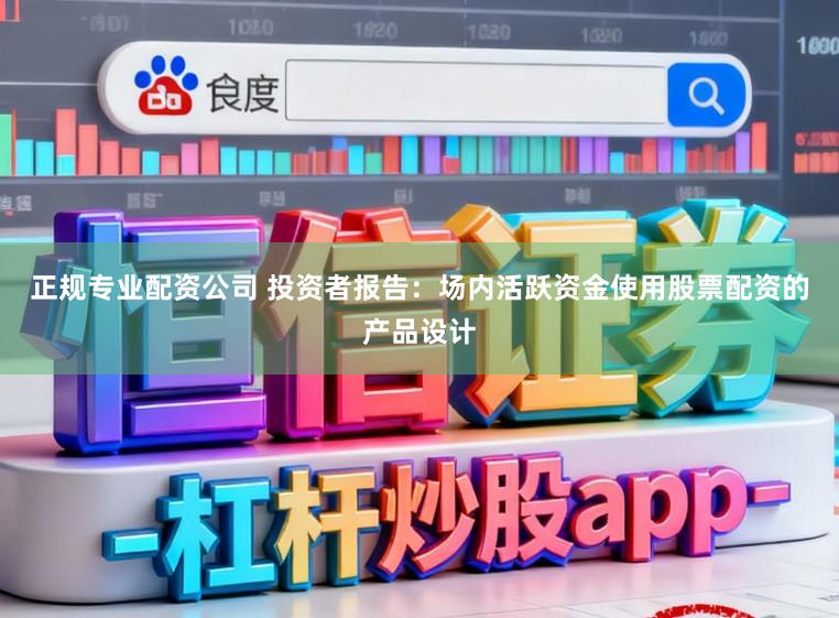 正规专业配资公司 投资者报告：场内活跃资金使用股票配资的产品设计