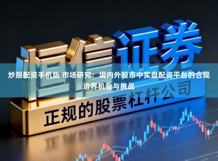 炒股配资手机版 市场研究：境内外股市中实盘配资平台的合规边界机会与挑战