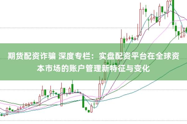 期货配资诈骗 深度专栏：实盘配资平台在全球资本市场的账户管理新特征与变化