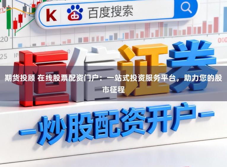 期货投顾 在线股票配资门户：一站式投资服务平台，助力您的股市征程