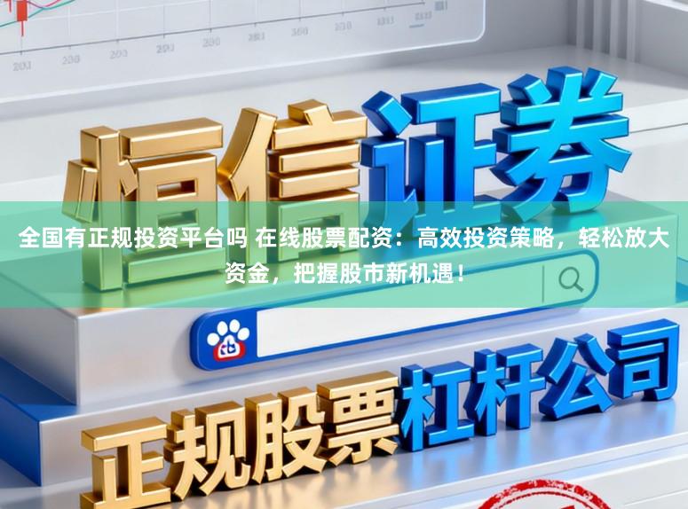 全国有正规投资平台吗 在线股票配资：高效投资策略，轻松放大资金，把握股市新机遇！