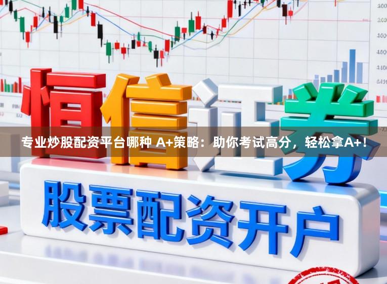 专业炒股配资平台哪种 A+策略：助你考试高分，轻松拿A+！