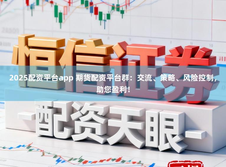 2025配资平台app 期货配资平台群：交流、策略、风险控制，助您盈利！
