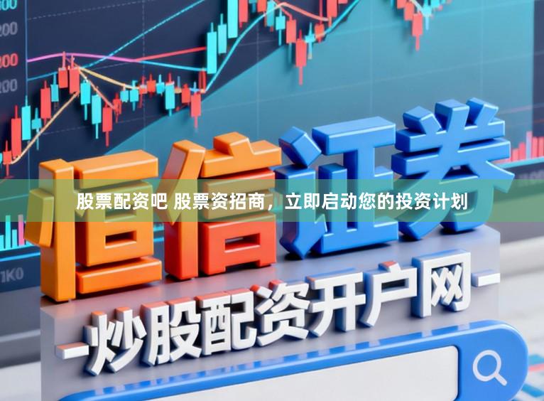 股票配资吧 股票资招商，立即启动您的投资计划