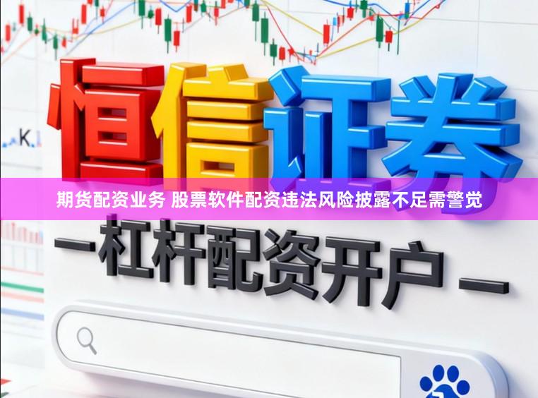 期货配资业务 股票软件配资违法风险披露不足需警觉