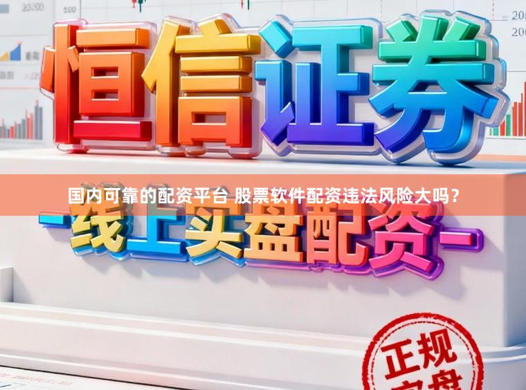 国内可靠的配资平台 股票软件配资违法风险大吗？