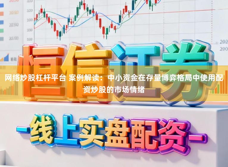 网络炒股杠杆平台 案例解读：中小资金在存量博弈格局中使用配资炒股的市场情绪