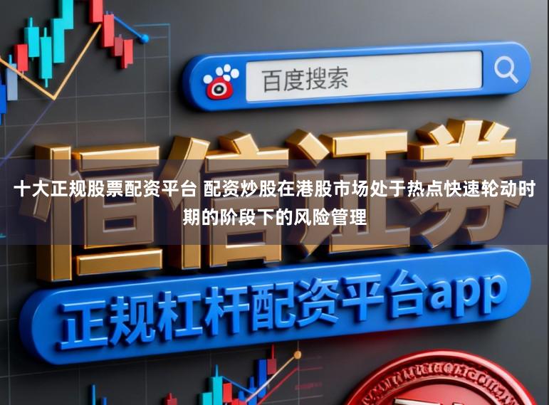 十大正规股票配资平台 配资炒股在港股市场处于热点快速轮动时期的阶段下的风险管理