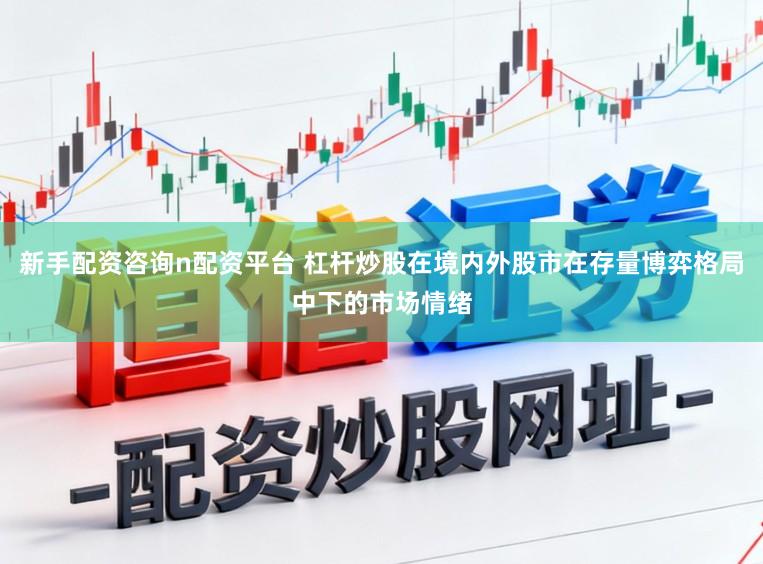 新手配资咨询n配资平台 杠杆炒股在境内外股市在存量博弈格局中下的市场情绪