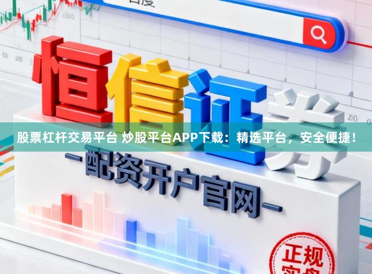股票杠杆交易平台 炒股平台APP下载：精选平台，安全便捷！