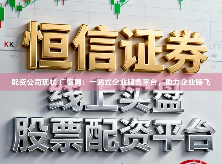 配资公司现状 广盛网：一站式企业服务平台，助力企业腾飞