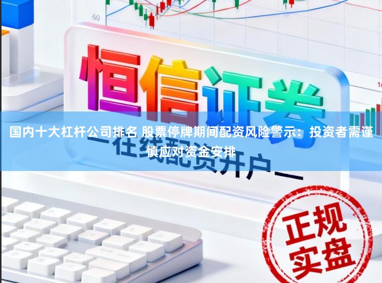 国内十大杠杆公司排名 股票停牌期间配资风险警示：投资者需谨慎应对资金安排