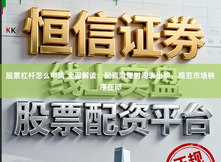 股票杠杆怎么申请 全面解读：配资清理时间表出炉，规范市场秩序在即