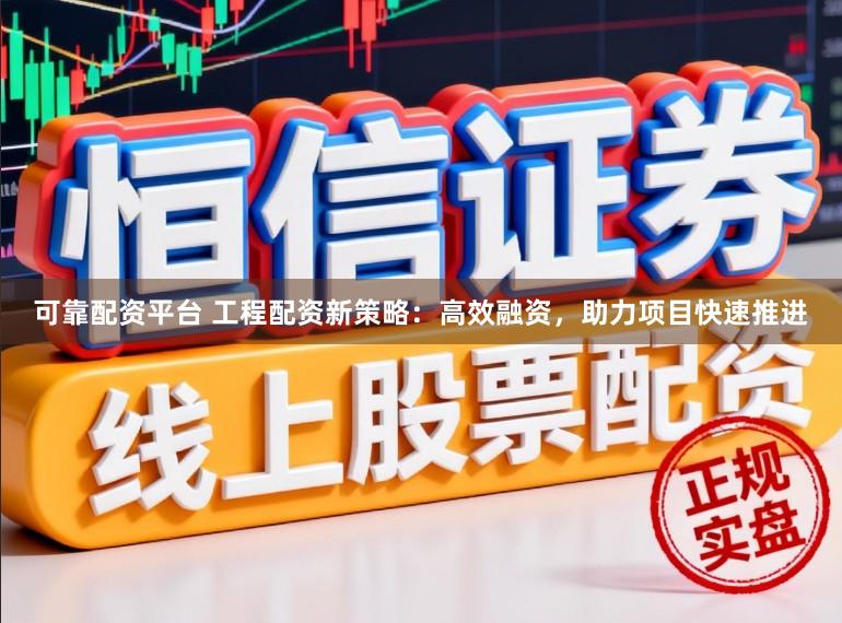 可靠配资平台 工程配资新策略：高效融资，助力项目快速推进