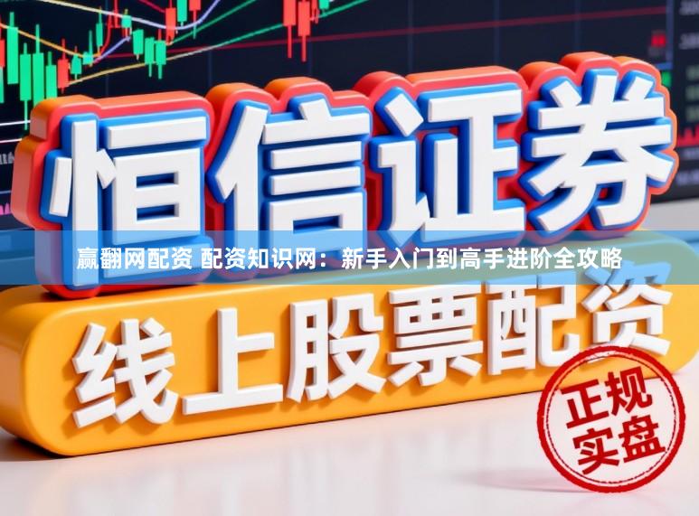 赢翻网配资 配资知识网：新手入门到高手进阶全攻略