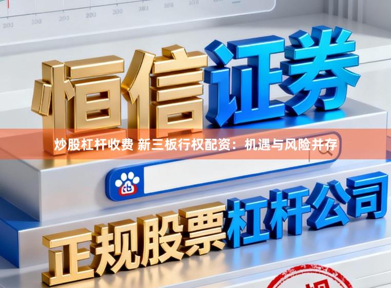 炒股杠杆收费 新三板行权配资：机遇与风险并存