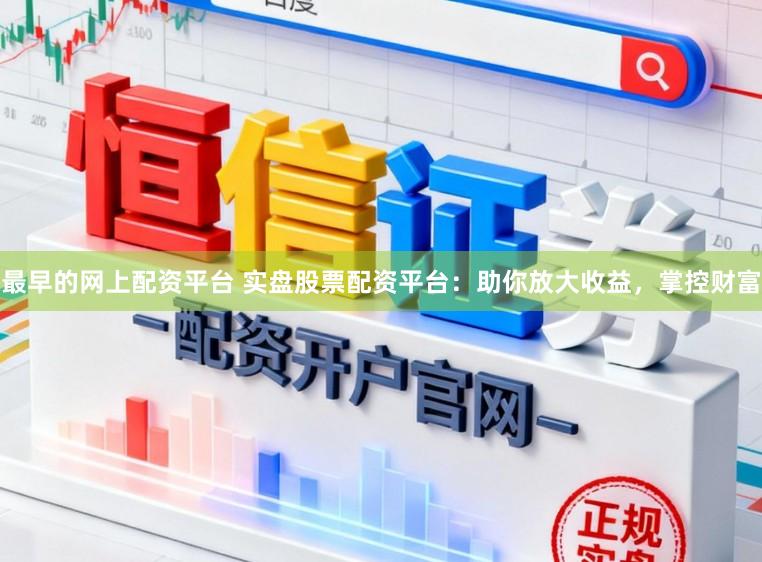 最早的网上配资平台 实盘股票配资平台：助你放大收益，掌控财富