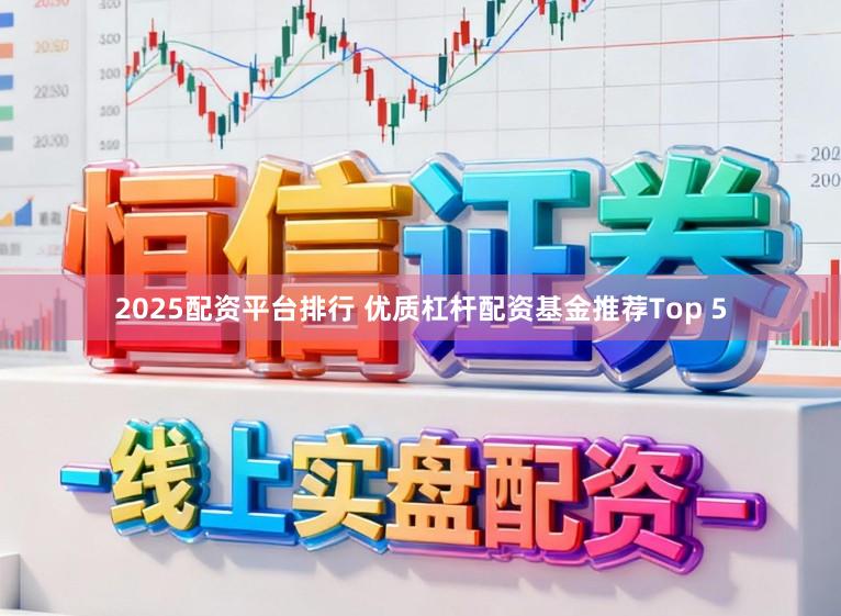 2025配资平台排行 优质杠杆配资基金推荐Top 5