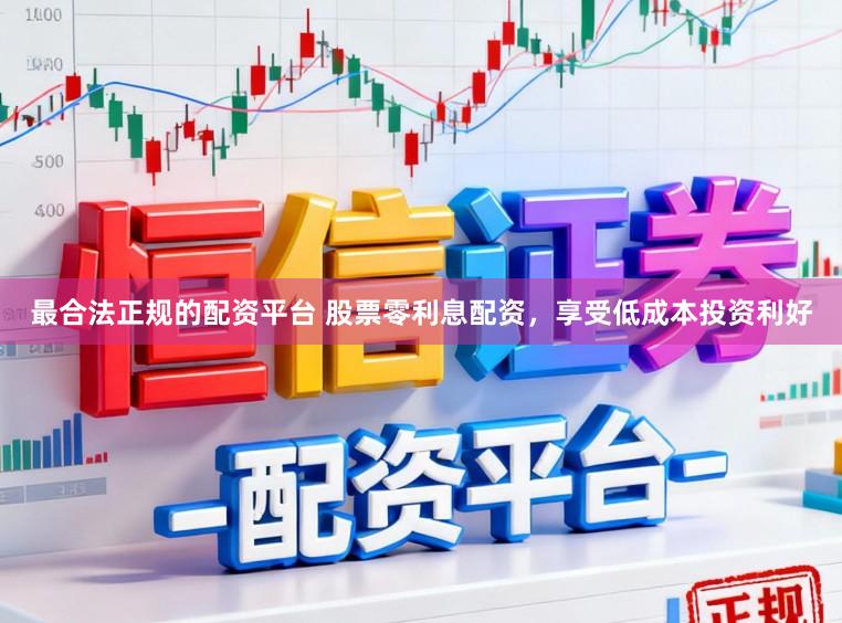 最合法正规的配资平台 股票零利息配资，享受低成本投资利好